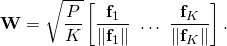 \begin{equation*}\mathbf{W} = \sqrt{\frac{P}{K}} \left[ \frac{\mathbf{f}_1}{\| \mathbf{f}_1\|} \, \, \ldots \,\, \frac{\mathbf{f}_K}{\| \mathbf{f}_K\|} \right].\end{equation*}