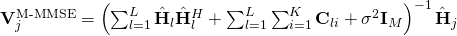 \mathbf{V}^{\textrm{M-MMSE}}_j = \left( \sum_{l=1}^{L} \hat{\mathbf{H}}_l \hat{\mathbf{H}}_l^H + \sum_{l=1}^L \sum_{i=1}^K \mathbf{C}_{li} + \sigma^2 \mathbf{I}_M \right)^{-1} \hat{\mathbf{H}}_{j}