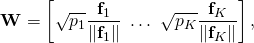 \begin{equation*}\mathbf{W} =  \left[ \sqrt{p_1} \frac{\mathbf{f}_1}{\| \mathbf{f}_1\|} \, \, \ldots \,\, \sqrt{p_K} \frac{\mathbf{f}_K}{\| \mathbf{f}_K\|} \right],\end{equation*}