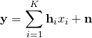 $$\mathbf{y} = \sum_{i=1}^{K} \mathbf{h}_{i} x_{i} + \mathbf{n}$$