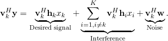$$\mathbf{v}_k^H \mathbf{y} = \underbrace{\mathbf{v}_k^H \mathbf{h}_{k} x_{k}}_\textrm{Desired signal} + \underbrace{\sum_{i=1, i \neq k}^{K} \mathbf{v}_k^H\mathbf{h}_{i} x_{i}}_\textrm{Interference} + \underbrace{\mathbf{v}_k^H \mathbf{w}}_\textrm{Noise}.$$